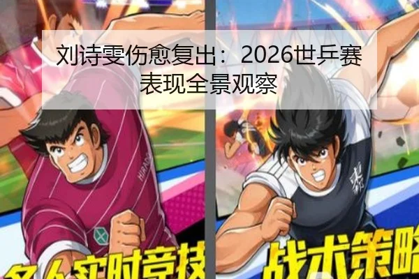 刘诗雯伤愈复出：2026世乒赛表现全景观察